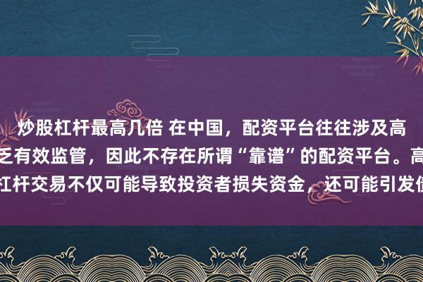 炒股杠杆最高几倍 在中国，配资平台往往涉及高风险和高杠杆操作，缺乏有效监管，因此不存在所谓“靠谱”的配资平台。高杠杆交易不仅可能导致投资者损失资金，还可能引发债务危机和社会不稳定因素。