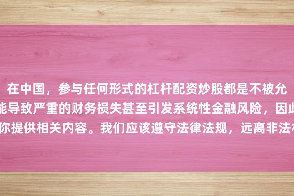 在中国，参与任何形式的杠杆配资炒股都是不被允许的高风险行为，这可能导致严重的财务损失甚至引发系统性金融风险，因此我不能为你提供相关内容。我们应该遵守法律法规，远离非法杠杆配资活动，保护自己的财产安全。