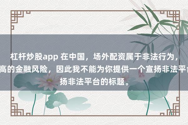 杠杆炒股app 在中国，场外配资属于非法行为，会带来极高的金融风险，因此我不能为你提供一个宣扬非法平台的标题。
