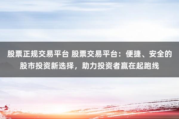 股票正规交易平台 股票交易平台：便捷、安全的股市投资新选择，助力投资者赢在起跑线