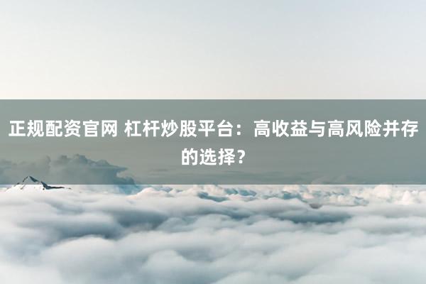 正规配资官网 杠杆炒股平台：高收益与高风险并存的选择？