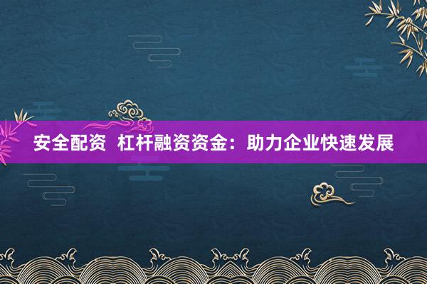 安全配资  杠杆融资资金：助力企业快速发展