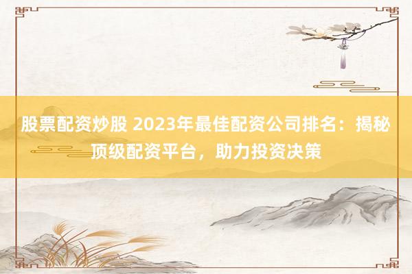 股票配资炒股 2023年最佳配资公司排名：揭秘顶级配资平台，助力投资决策