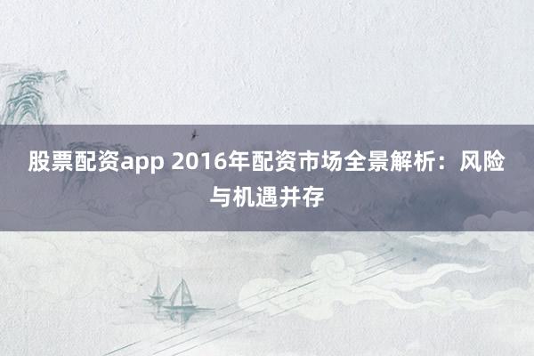 股票配资app 2016年配资市场全景解析：风险与机遇并存