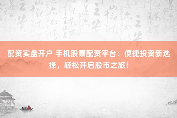 配资实盘开户 手机股票配资平台：便捷投资新选择，轻松开启股市之旅！