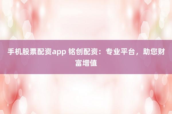 手机股票配资app 铭创配资：专业平台，助您财富增值
