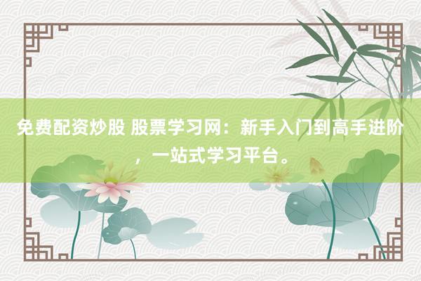 免费配资炒股 股票学习网：新手入门到高手进阶，一站式学习平台。
