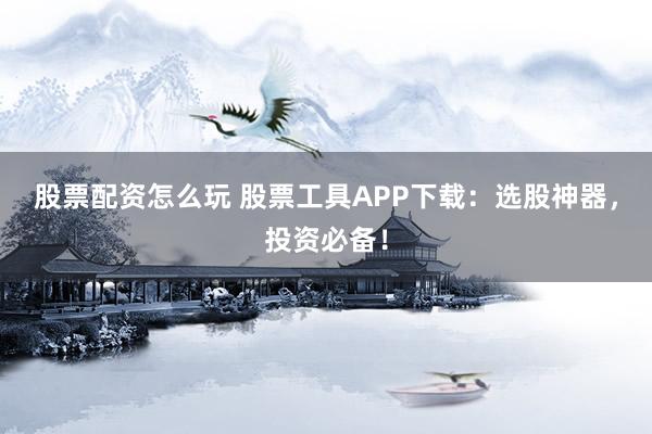 股票配资怎么玩 股票工具APP下载：选股神器，投资必备！