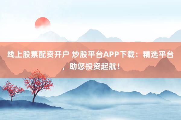 线上股票配资开户 炒股平台APP下载：精选平台，助您投资起航！