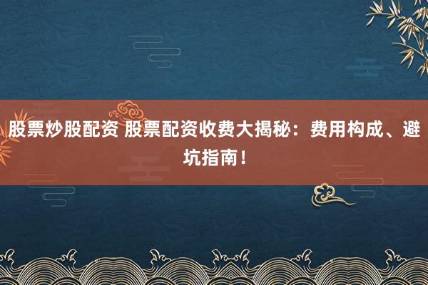 股票炒股配资 股票配资收费大揭秘：费用构成、避坑指南！