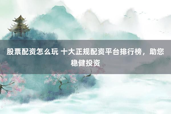 股票配资怎么玩 十大正规配资平台排行榜，助您稳健投资