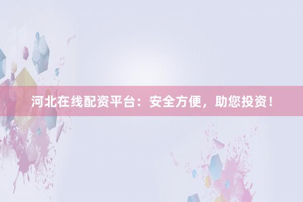 河北在线配资平台：安全方便，助您投资！