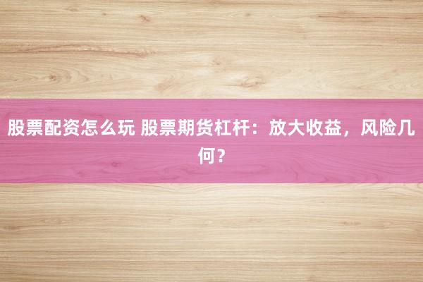 股票配资怎么玩 股票期货杠杆：放大收益，风险几何？