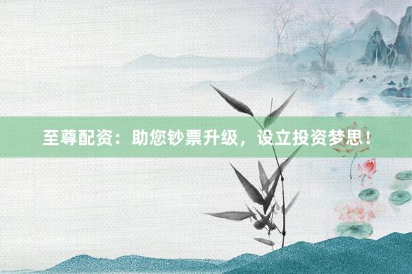 至尊配资：助您钞票升级，设立投资梦思！