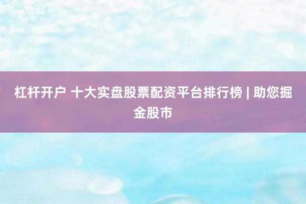 杠杆开户 十大实盘股票配资平台排行榜 | 助您掘金股市