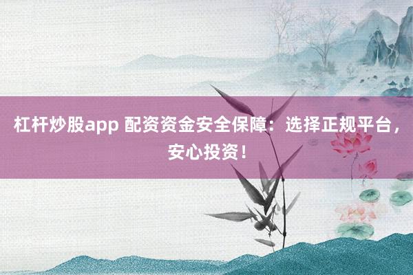 杠杆炒股app 配资资金安全保障：选择正规平台，安心投资！