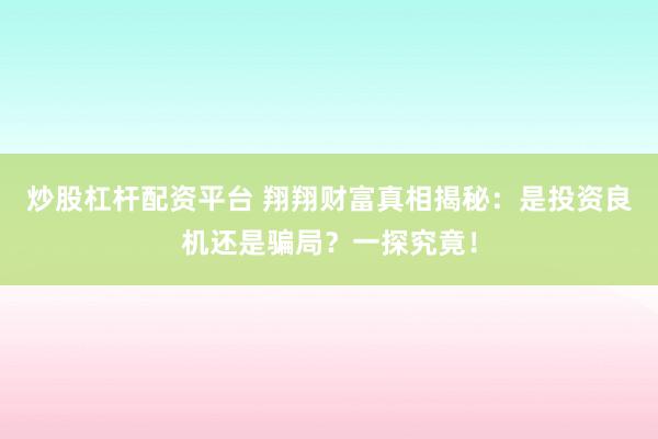 炒股杠杆配资平台 翔翔财富真相揭秘：是投资良机还是骗局？一探究竟！