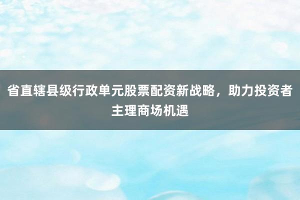 省直辖县级行政单元股票配资新战略，助力投资者主理商场机遇