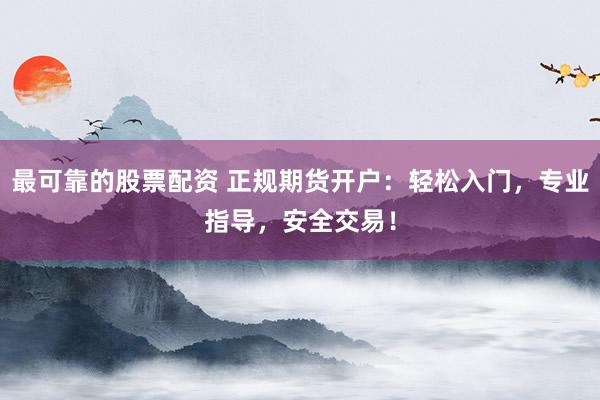 最可靠的股票配资 正规期货开户：轻松入门，专业指导，安全交易！