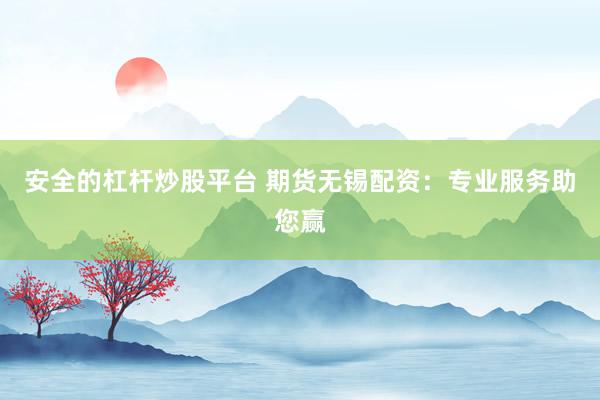 安全的杠杆炒股平台 期货无锡配资：专业服务助您赢