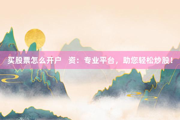 买股票怎么开户   资：专业平台，助您轻松炒股！