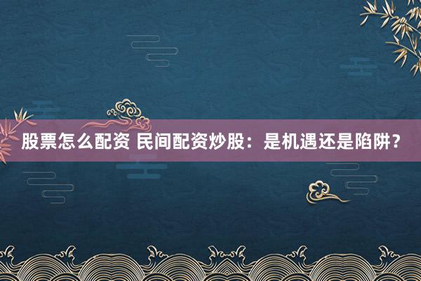 股票怎么配资 民间配资炒股：是机遇还是陷阱？