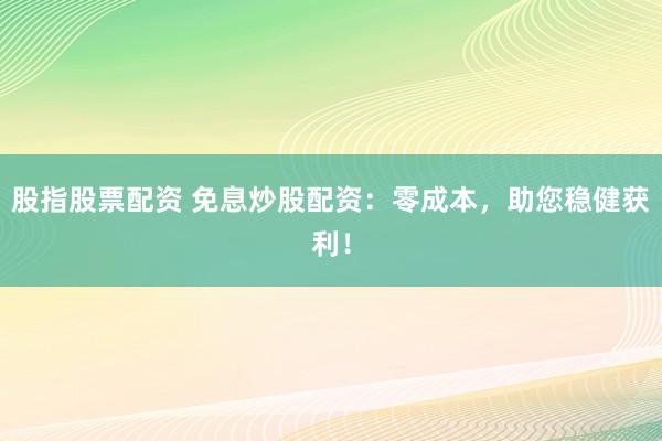 股指股票配资 免息炒股配资：零成本，助您稳健获利！