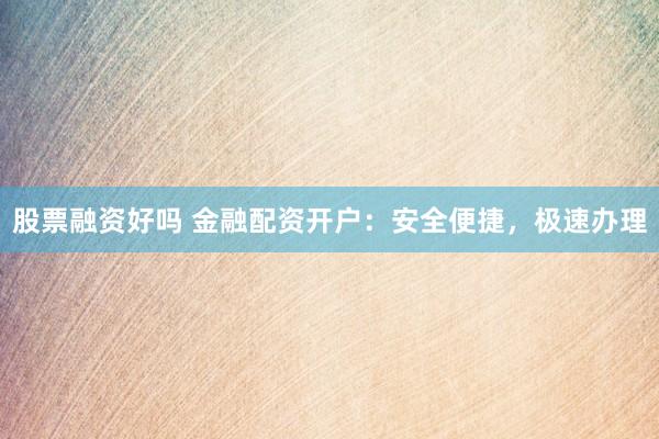 股票融资好吗 金融配资开户：安全便捷，极速办理