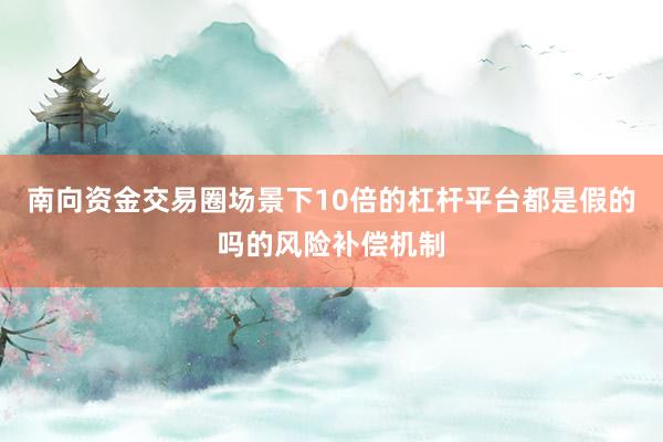 南向资金交易圈场景下10倍的杠杆平台都是假的吗的风险补偿机制