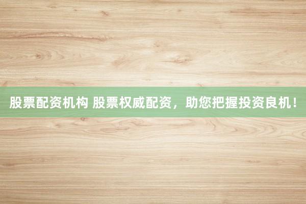 股票配资机构 股票权威配资，助您把握投资良机！