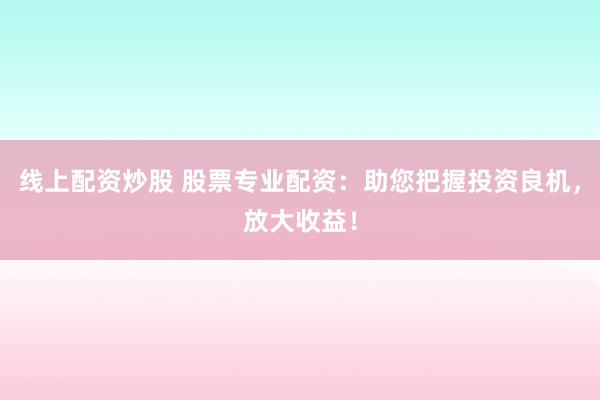 线上配资炒股 股票专业配资：助您把握投资良机，放大收益！