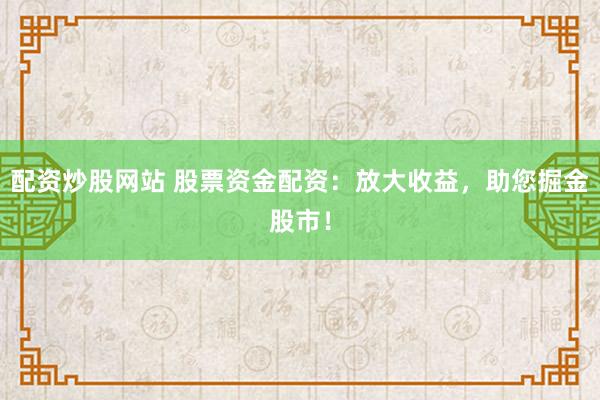 配资炒股网站 股票资金配资：放大收益，助您掘金股市！