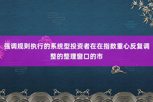 强调规则执行的系统型投资者在在指数重心反复调整的整理窗口的市