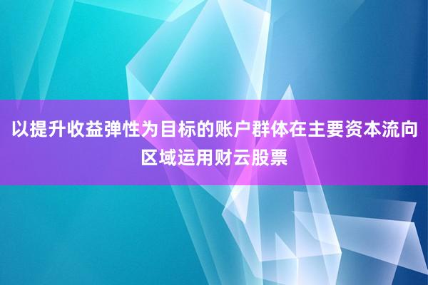 以提升收益弹性为目标的账户群体在主要资本流向区域运用财云股票