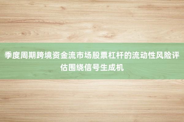 季度周期跨境资金流市场股票杠杆的流动性风险评估围绕信号生成机