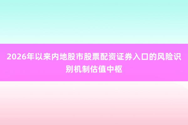 2026年以来内地股市股票配资证券入口的风险识别机制估值中枢
