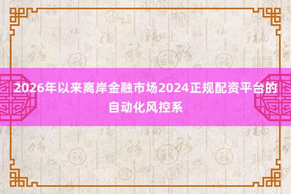 2026年以来离岸金融市场2024正规配资平台的自动化风控系