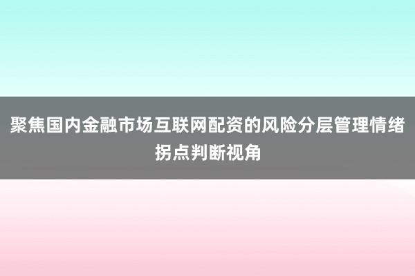 聚焦国内金融市场互联网配资的风险分层管理情绪拐点判断视角