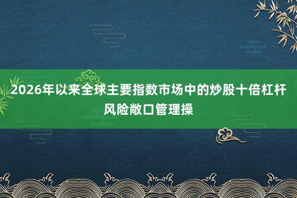 2026年以来全球主要指数市场中的炒股十倍杠杆风险敞口管理操