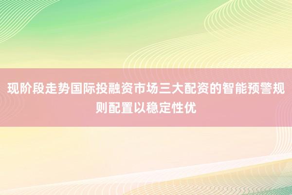 现阶段走势国际投融资市场三大配资的智能预警规则配置以稳定性优