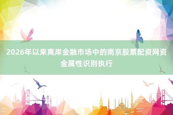 2026年以来离岸金融市场中的南京股票配资网资金属性识别执行