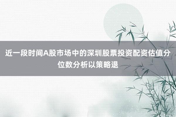 近一段时间A股市场中的深圳股票投资配资估值分位数分析以策略退