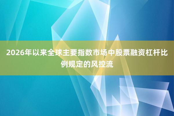 2026年以来全球主要指数市场中股票融资杠杆比例规定的风控流