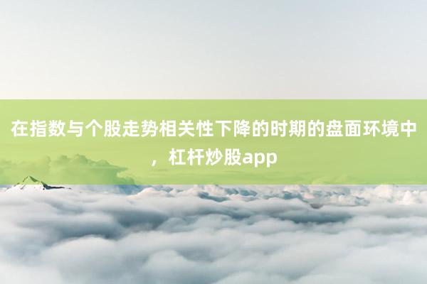 在指数与个股走势相关性下降的时期的盘面环境中，杠杆炒股app