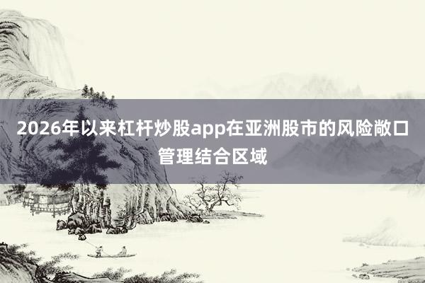 2026年以来杠杆炒股app在亚洲股市的风险敞口管理结合区域