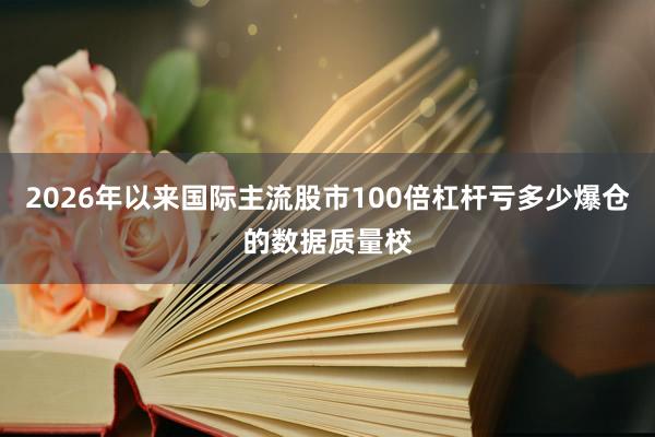 2026年以来国际主流股市100倍杠杆亏多少爆仓的数据质量校