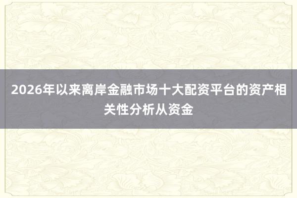 2026年以来离岸金融市场十大配资平台的资产相关性分析从资金