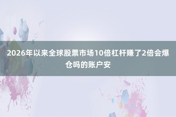 2026年以来全球股票市场10倍杠杆赚了2倍会爆仓吗的账户安