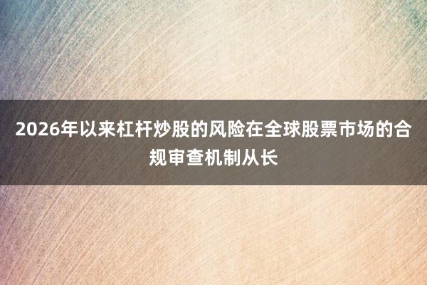 2026年以来杠杆炒股的风险在全球股票市场的合规审查机制从长