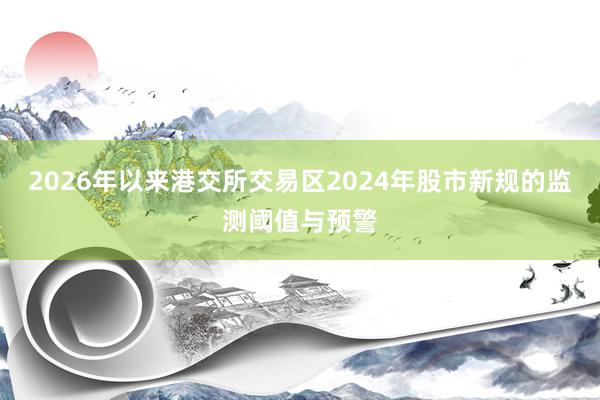 2026年以来港交所交易区2024年股市新规的监测阈值与预警